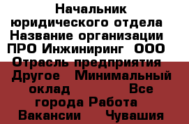 Начальник юридического отдела › Название организации ­ ПРО-Инжиниринг, ООО › Отрасль предприятия ­ Другое › Минимальный оклад ­ 25 000 - Все города Работа » Вакансии   . Чувашия респ.